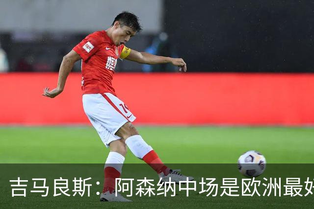 吉马良斯：阿森纳中场是欧洲最好之一，想把我名字写进俱乐部历史