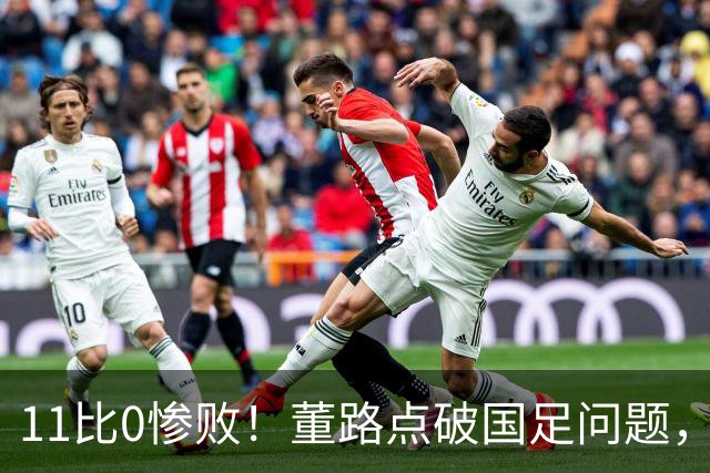 11比0惨败！董路点破国足问题，放话2034进不了世界杯直接退休